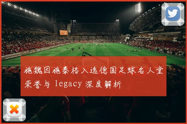 施魏因施泰格入选德国足球名人堂荣誉与 legacy 深度解析