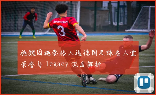 施魏因施泰格入选德国足球名人堂荣誉与 legacy 深度解析