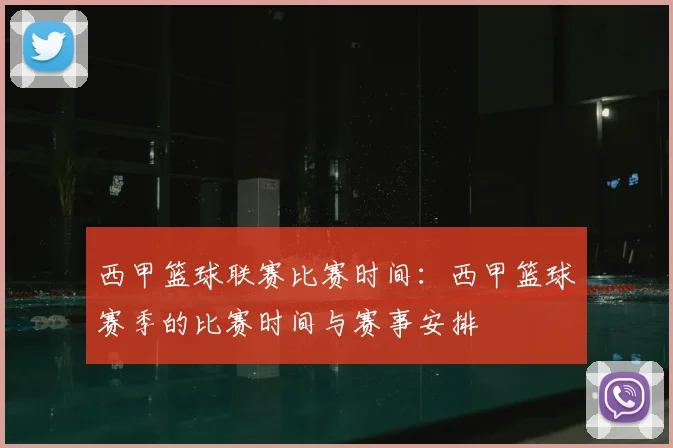 西甲篮球联赛比赛时间：西甲篮球赛季的比赛时间与赛事安排