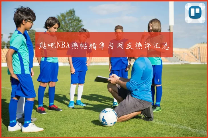 贴吧NBA热帖精华与网友热评汇总