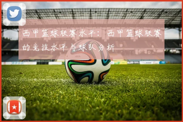 西甲篮球联赛水平：西甲篮球联赛的竞技水平与球队分析