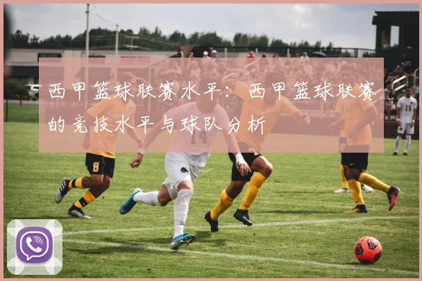 西甲篮球联赛水平：西甲篮球联赛的竞技水平与球队分析