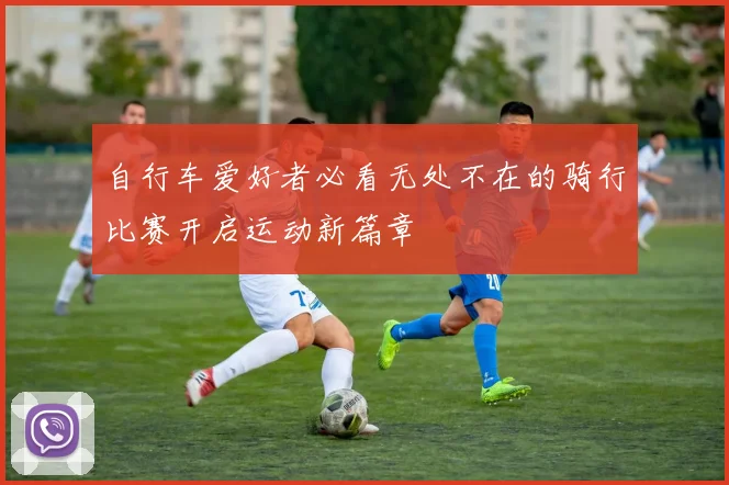 自行车爱好者必看无处不在的骑行比赛开启运动新篇章