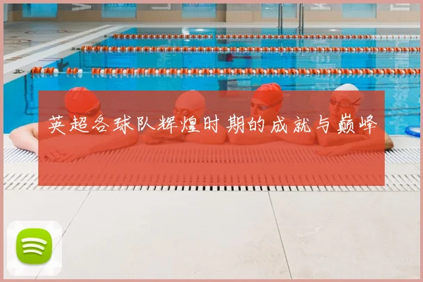 英超各球队辉煌时期的成就与巅峰