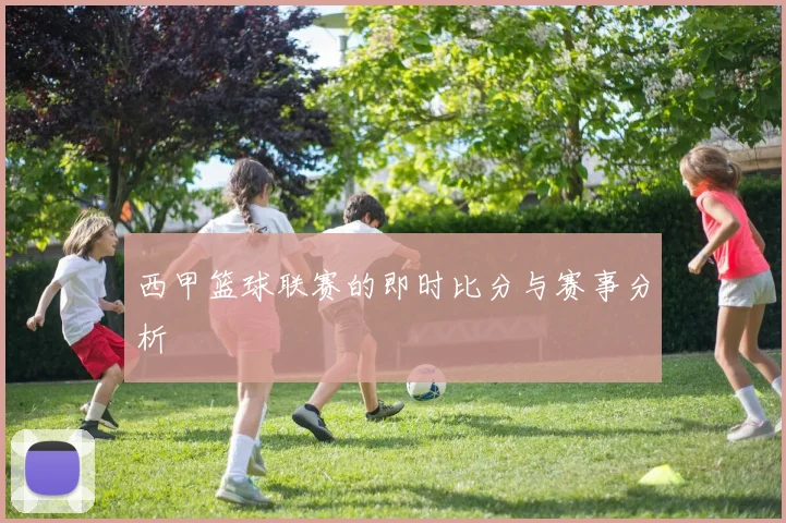 西甲篮球联赛的即时比分与赛事分析