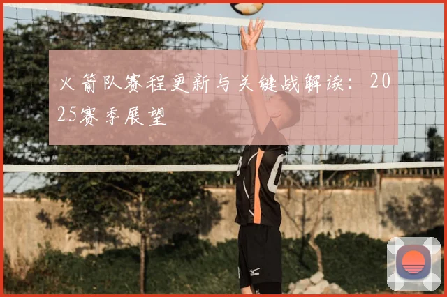 火箭队赛程更新与关键战解读：2025赛季展望