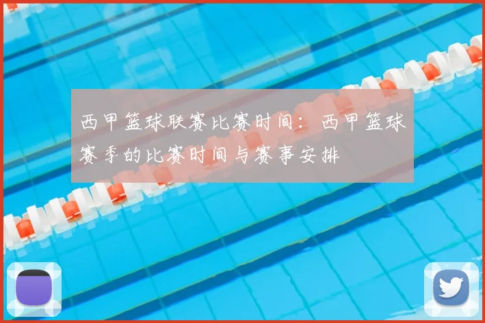 西甲篮球联赛比赛时间：西甲篮球赛季的比赛时间与赛事安排